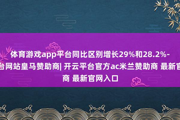 体育游戏app平台同比区别增长29%和28.2%-开云平台网站皇马赞助商| 开云平台官方ac米兰赞助商 最新官网入口