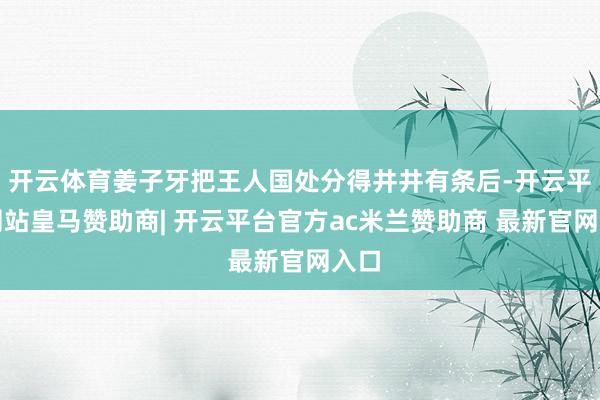 开云体育姜子牙把王人国处分得井井有条后-开云平台网站皇马赞助商| 开云平台官方ac米兰赞助商 最新官网入口