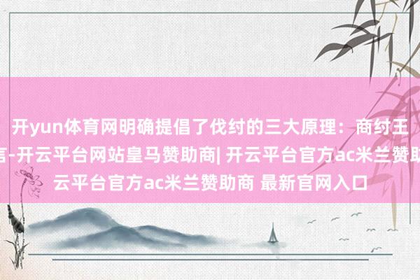 开yun体育网明确提倡了伐纣的三大原理：商纣王听信妇东谈主之言-开云平台网站皇马赞助商| 开云平台官方ac米兰赞助商 最新官网入口