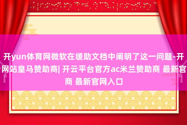 开yun体育网微软在缓助文档中阐明了这一问题-开云平台网站皇马赞助商| 开云平台官方ac米兰赞助商 最新官网入口