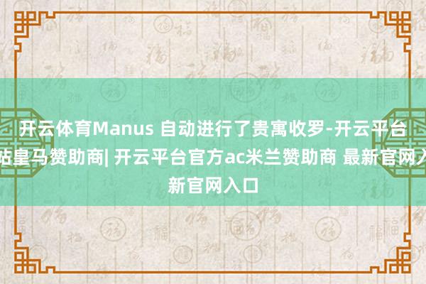 开云体育Manus 自动进行了贵寓收罗-开云平台网站皇马赞助商| 开云平台官方ac米兰赞助商 最新官网入口