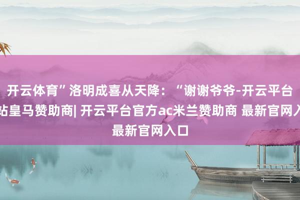 开云体育”洛明成喜从天降：“谢谢爷爷-开云平台网站皇马赞助商| 开云平台官方ac米兰赞助商 最新官网入口