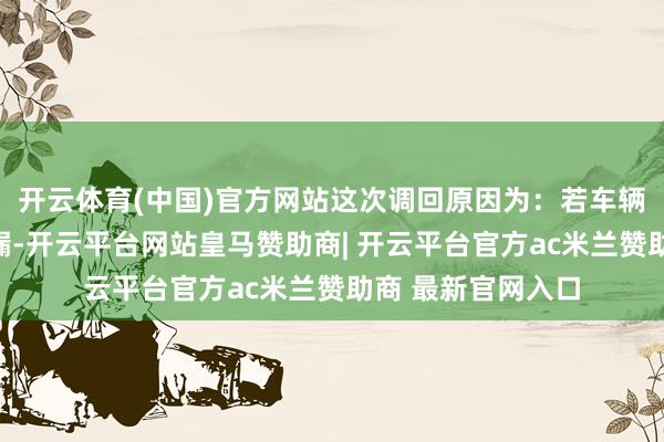 开云体育(中国)官方网站这次调回原因为：若车辆燃油系统发生走漏-开云平台网站皇马赞助商| 开云平台官方ac米兰赞助商 最新官网入口