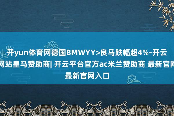 开yun体育网德国BMWYY>良马跌幅超4%-开云平台网站皇马赞助商| 开云平台官方ac米兰赞助商 最新官网入口