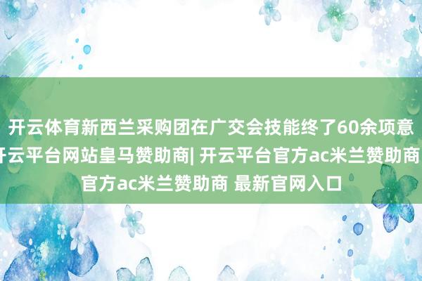 开云体育新西兰采购团在广交会技能终了60余项意向诱骗名堂-开云平台网站皇马赞助商| 开云平台官方ac米兰赞助商 最新官网入口
