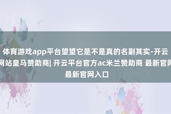 体育游戏app平台望望它是不是真的名副其实-开云平台网站皇马赞助商| 开云平台官方ac米兰赞助商 最新官网入口