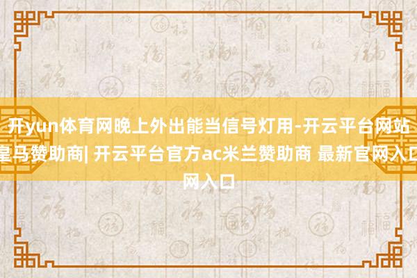 开yun体育网晚上外出能当信号灯用-开云平台网站皇马赞助商| 开云平台官方ac米兰赞助商 最新官网入口