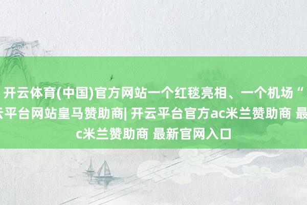 开云体育(中国)官方网站一个红毯亮相、一个机场“随拍”-开云平台网站皇马赞助商| 开云平台官方ac米兰赞助商 最新官网入口
