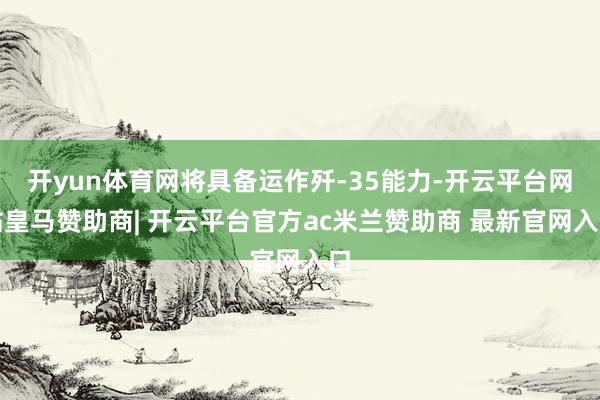 开yun体育网将具备运作歼-35能力-开云平台网站皇马赞助商| 开云平台官方ac米兰赞助商 最新官网入口