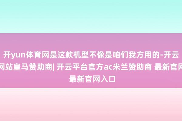 开yun体育网是这款机型不像是咱们我方用的-开云平台网站皇马赞助商| 开云平台官方ac米兰赞助商 最新官网入口