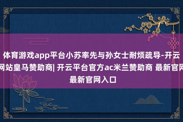 体育游戏app平台小苏率先与孙女士耐烦疏导-开云平台网站皇马赞助商| 开云平台官方ac米兰赞助商 最新官网入口
