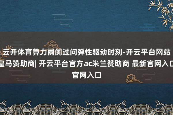 云开体育算力阛阓过问弹性驱动时刻-开云平台网站皇马赞助商| 开云平台官方ac米兰赞助商 最新官网入口