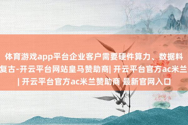 体育游戏app平台企业客户需要硬件算力、数据料理、软件开发等材干复古-开云平台网站皇马赞助商| 开云平台官方ac米兰赞助商 最新官网入口