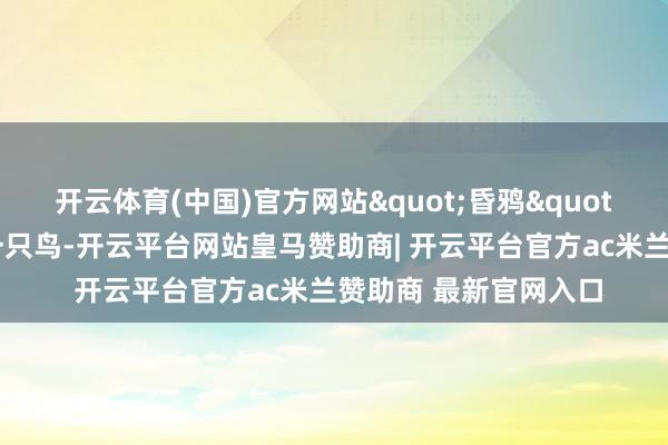 开云体育(中国)官方网站"昏鸦"在这首词里不仅仅一只鸟-开云平台网站皇马赞助商| 开云平台官方ac米兰赞助商 最新官网入口