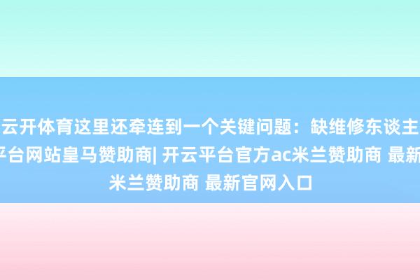 云开体育这里还牵连到一个关键问题：缺维修东谈主才-开云平台网站皇马赞助商| 开云平台官方ac米兰赞助商 最新官网入口