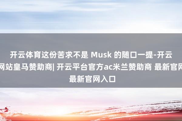 开云体育这份苦求不是 Musk 的随口一提-开云平台网站皇马赞助商| 开云平台官方ac米兰赞助商 最新官网入口