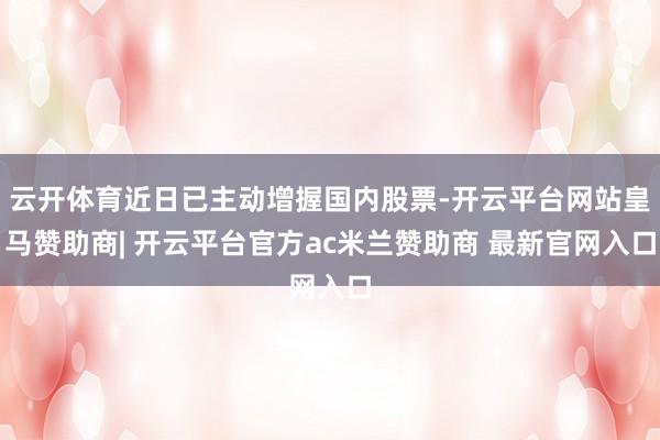 云开体育近日已主动增握国内股票-开云平台网站皇马赞助商| 开云平台官方ac米兰赞助商 最新官网入口