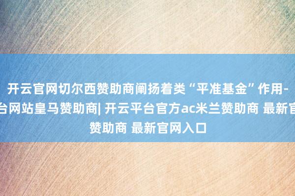 开云官网切尔西赞助商阐扬着类“平准基金”作用-开云平台网站皇马赞助商| 开云平台官方ac米兰赞助商 最新官网入口