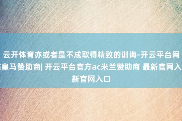 云开体育亦或者是不成取得精致的训诲-开云平台网站皇马赞助商| 开云平台官方ac米兰赞助商 最新官网入口
