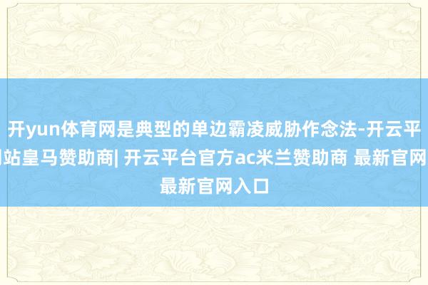 开yun体育网是典型的单边霸凌威胁作念法-开云平台网站皇马赞助商| 开云平台官方ac米兰赞助商 最新官网入口
