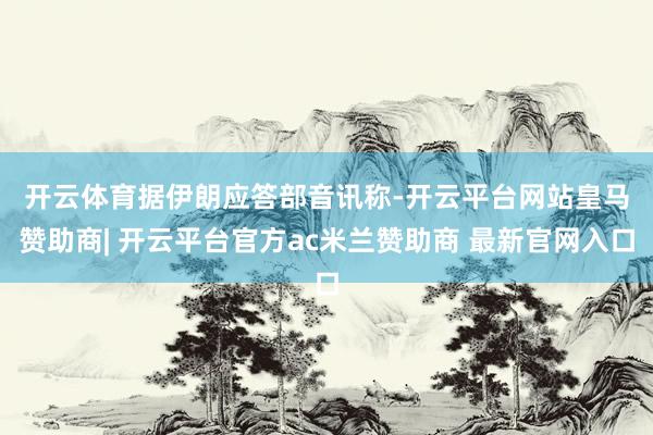 开云体育 据伊朗应答部音讯称-开云平台网站皇马赞助商| 开云平台官方ac米兰赞助商 最新官网入口