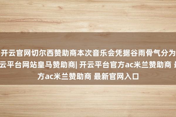 开云官网切尔西赞助商本次音乐会凭据谷雨骨气分为三个篇章-开云平台网站皇马赞助商| 开云平台官方ac米兰赞助商 最新官网入口