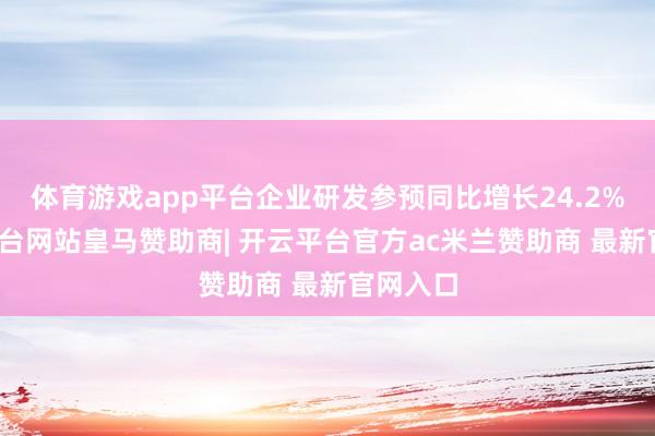 体育游戏app平台企业研发参预同比增长24.2%-开云平台网站皇马赞助商| 开云平台官方ac米兰赞助商 最新官网入口