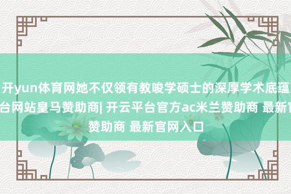 开yun体育网她不仅领有教唆学硕士的深厚学术底蕴-开云平台网站皇马赞助商| 开云平台官方ac米兰赞助商 最新官网入口
