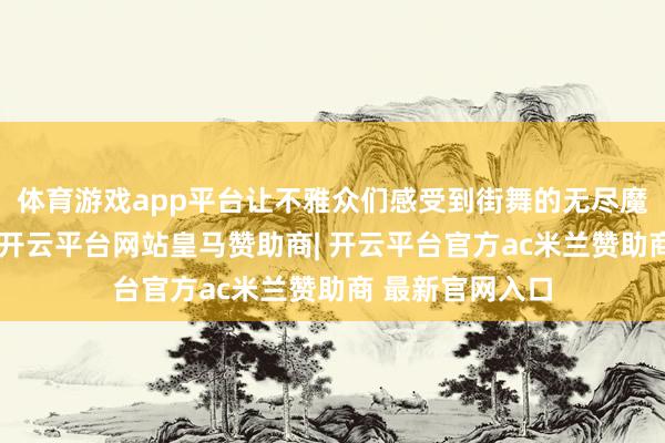 体育游戏app平台让不雅众们感受到街舞的无尽魔力和芳华活力-开云平台网站皇马赞助商| 开云平台官方ac米兰赞助商 最新官网入口