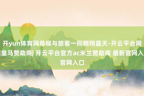 开yun体育网恭候与旅客一同翱翔蓝天-开云平台网站皇马赞助商| 开云平台官方ac米兰赞助商 最新官网入口