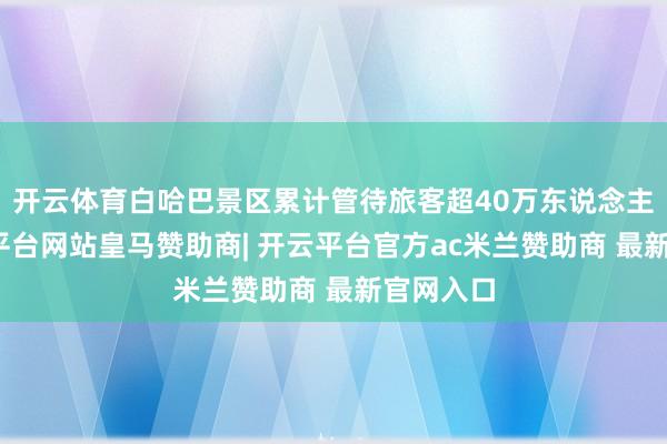 开云体育白哈巴景区累计管待旅客超40万东说念主次-开云平台网站皇马赞助商| 开云平台官方ac米兰赞助商 最新官网入口