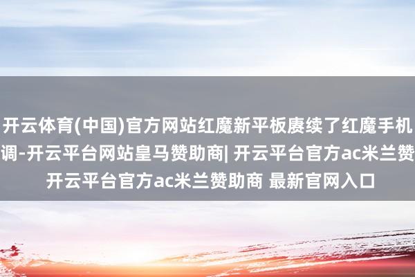 开云体育(中国)官方网站红魔新平板赓续了红魔手机一贯的 “骚气” 格调-开云平台网站皇马赞助商| 开云平台官方ac米兰赞助商 最新官网入口