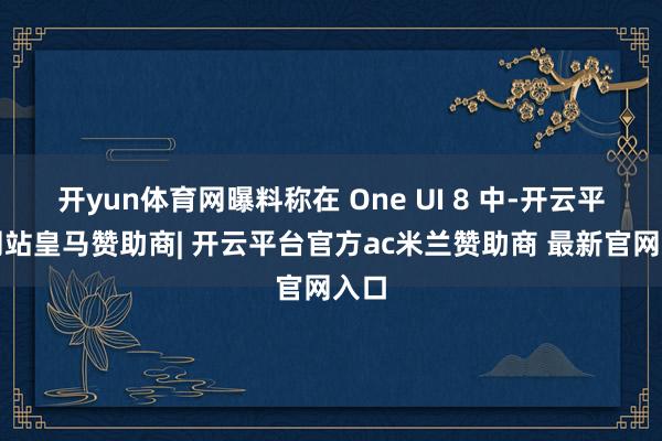 开yun体育网曝料称在 One UI 8 中-开云平台网站皇马赞助商| 开云平台官方ac米兰赞助商 最新官网入口