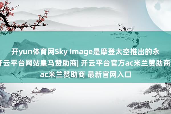 开yun体育网Sky Image是摩登太空推出的永恒文化谋划-开云平台网站皇马赞助商| 开云平台官方ac米兰赞助商 最新官网入口