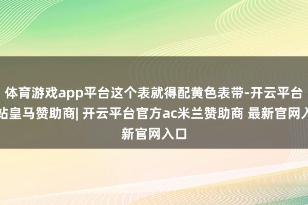 体育游戏app平台这个表就得配黄色表带-开云平台网站皇马赞助商| 开云平台官方ac米兰赞助商 最新官网入口