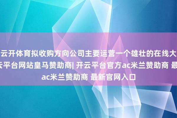 云开体育拟收购方向公司主要运营一个雄壮的在线大夫平台-开云平台网站皇马赞助商| 开云平台官方ac米兰赞助商 最新官网入口