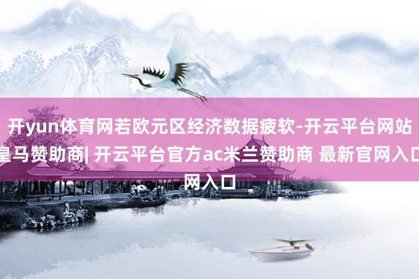 开yun体育网若欧元区经济数据疲软-开云平台网站皇马赞助商| 开云平台官方ac米兰赞助商 最新官网入口