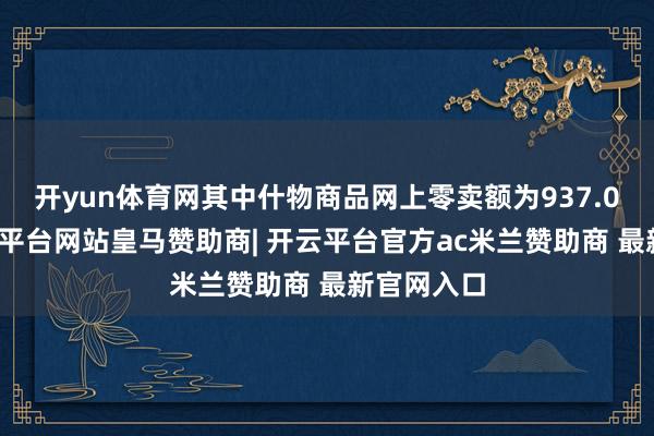 开yun体育网其中什物商品网上零卖额为937.0亿元-开云平台网站皇马赞助商| 开云平台官方ac米兰赞助商 最新官网入口