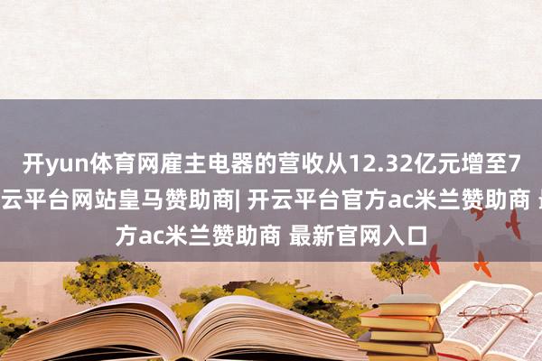 开yun体育网雇主电器的营收从12.32亿元增至70.17亿元-开云平台网站皇马赞助商| 开云平台官方ac米兰赞助商 最新官网入口