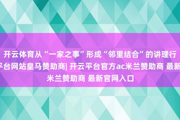 开云体育从“一家之事”形成“邻里结合”的讲理行径-开云平台网站皇马赞助商| 开云平台官方ac米兰赞助商 最新官网入口