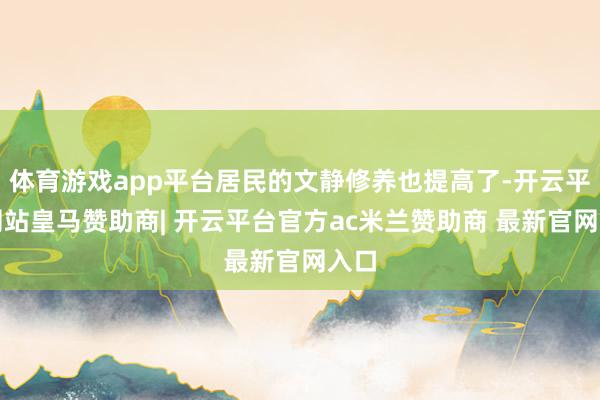 体育游戏app平台居民的文静修养也提高了-开云平台网站皇马赞助商| 开云平台官方ac米兰赞助商 最新官网入口