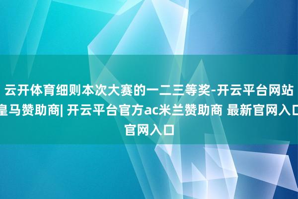 云开体育细则本次大赛的一二三等奖-开云平台网站皇马赞助商| 开云平台官方ac米兰赞助商 最新官网入口
