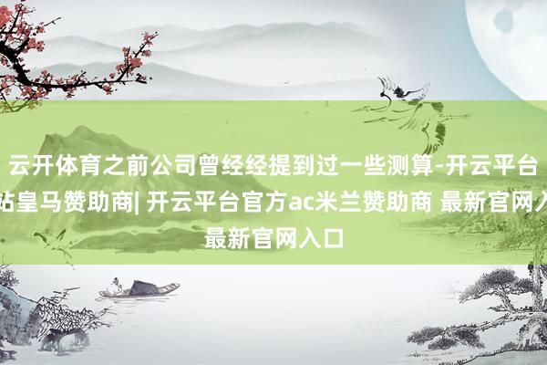 云开体育之前公司曾经经提到过一些测算-开云平台网站皇马赞助商| 开云平台官方ac米兰赞助商 最新官网入口