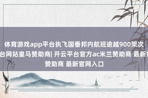 体育游戏app平台执飞国番邦内航班逾越900架次-开云平台网站皇马赞助商| 开云平台官方ac米兰赞助商 最新官网入口