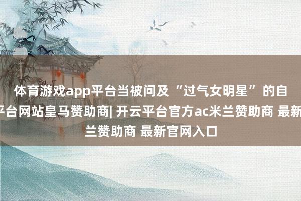 体育游戏app平台当被问及 “过气女明星” 的自嘲-开云平台网站皇马赞助商| 开云平台官方ac米兰赞助商 最新官网入口
