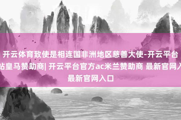 开云体育致使是相连国非洲地区慈善大使-开云平台网站皇马赞助商| 开云平台官方ac米兰赞助商 最新官网入口