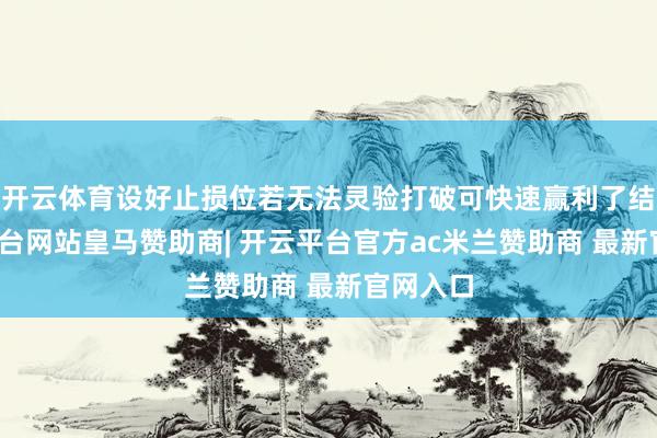 开云体育设好止损位若无法灵验打破可快速赢利了结-开云平台网站皇马赞助商| 开云平台官方ac米兰赞助商 最新官网入口