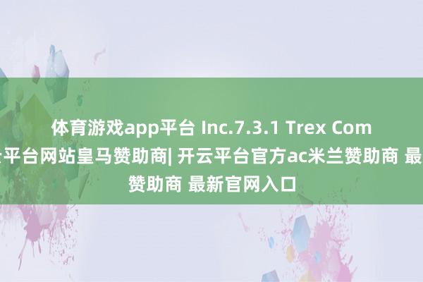 体育游戏app平台 Inc.7.3.1 Trex Company-开云平台网站皇马赞助商| 开云平台官方ac米兰赞助商 最新官网入口