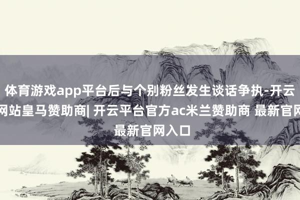 体育游戏app平台后与个别粉丝发生谈话争执-开云平台网站皇马赞助商| 开云平台官方ac米兰赞助商 最新官网入口
