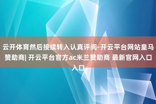 云开体育然后接续转入认真评阅-开云平台网站皇马赞助商| 开云平台官方ac米兰赞助商 最新官网入口